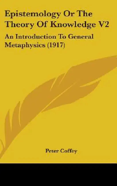 Epistemology Or The Theory Of Knowledge V2: An Introduction To General Metaphysics (1917) by Peter Coffey