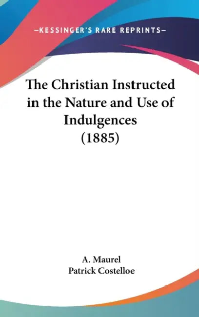 The Christian Instructed in the Nature and Use of Indulgences (1885) by A. Maurel, Patrick Costelloe