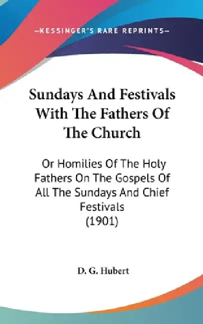 Sundays And Festivals With The Fathers Of The Church: Or Homilies Of The Holy Fathers On The Gospels Of All The Sundays And Chief Festivals (1901) by D. G. Hubert