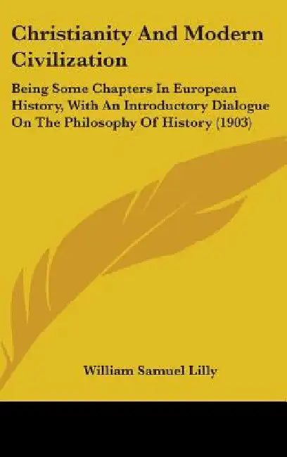 Christianity And Modern Civilization: Being Some Chapters In European History, With An Introductory Dialogue On The Philosophy Of History (1903) by William Samuel Lilly