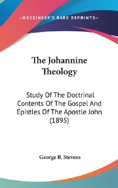 The Johannine Theology: Study Of The Doctrinal Contents Of The Gospel And Epistles Of The Apostle John (1895) by George B. Stevens