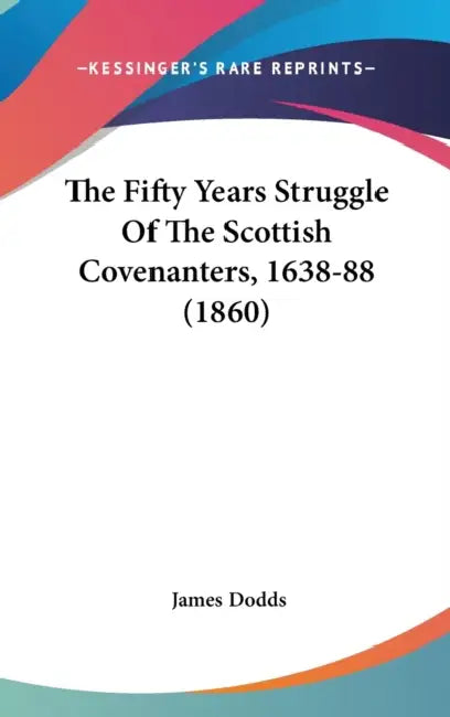 The Fifty Years Struggle Of The Scottish Covenanters, 1638-88 (1860) by James Dodds