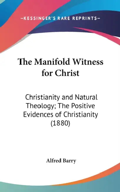 The Manifold Witness for Christ: Christianity and Natural Theology; The Positive Evidences of Christianity (1880) by Alfred Barry