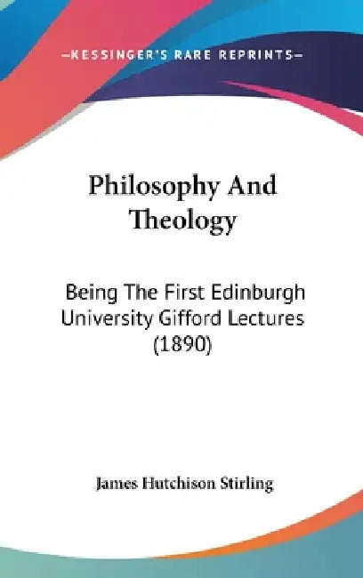 Philosophy And Theology: Being The First Edinburgh University Gifford Lectures (1890) by James Hutchison Stirling