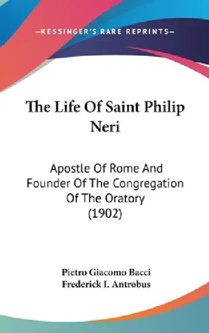The Life Of Saint Philip Neri: Apostle Of Rome And Founder Of The Congregation Of The Oratory (1902) by Pietro Giacomo Bacci, Frederick I. Antrobus