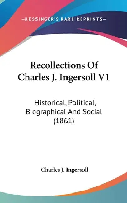 Recollections Of Charles J. Ingersoll V1: Historical, Political, Biographical And Social (1861) by Charles Jared Ingersoll