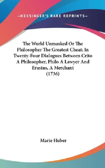 The World Unmasked Or The Philosopher The Greatest Cheat; In Twenty-Four Dialogues Between Crito A Philosopher, Philo A Lawyer And Erastus, A Merchant by Marie Huber