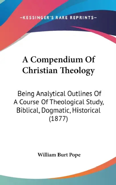 A Compendium Of Christian Theology: Being Analytical Outlines Of A Course Of Theological Study, Biblical, Dogmatic, Historical (1877) by William Burt Pope