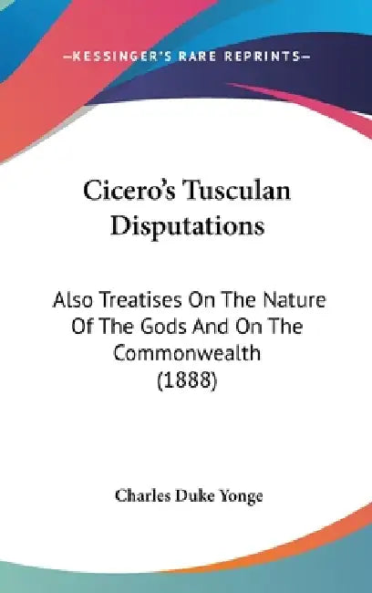 Cicero's Tusculan Disputations: Also Treatises On The Nature Of The Gods And On The Commonwealth (1888) by Charles Duke Yonge