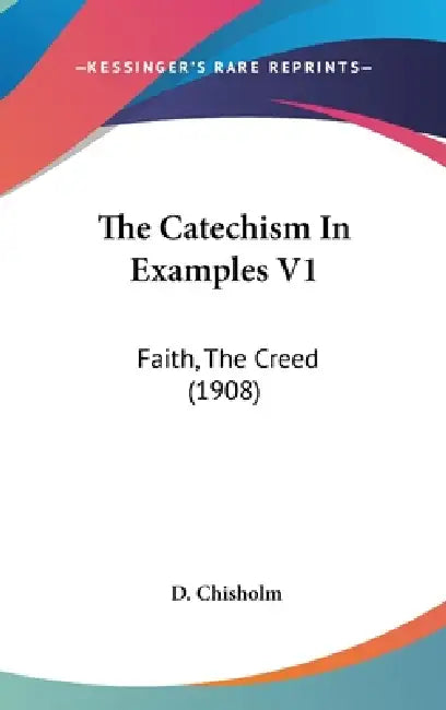The Catechism In Examples V1: Faith, The Creed (1908) by D. Chisholm