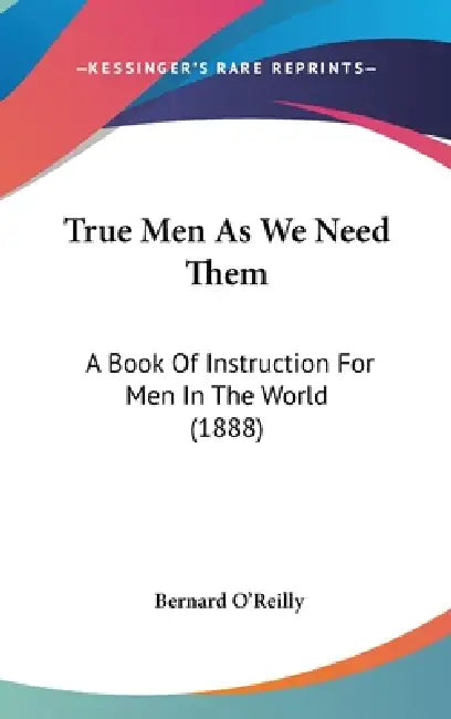 True Men As We Need Them: A Book Of Instruction For Men In The World (1888) by Bernard O'Reilly