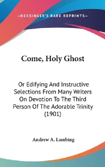 Come, Holy Ghost: Or Edifying And Instructive Selections From Many Writers On Devotion To The Third Person Of The Adorable Trinity (1901 by Andrew a. Lambing