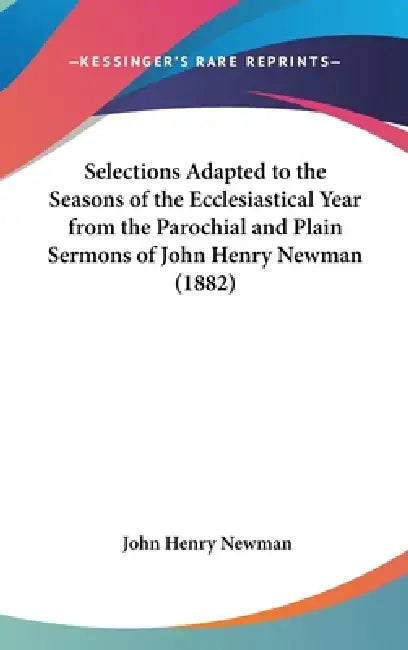 Selections Adapted to the Seasons of the Ecclesiastical Year from the Parochial and Plain Sermons of John Henry Newman (1882) by John Henry Newman
