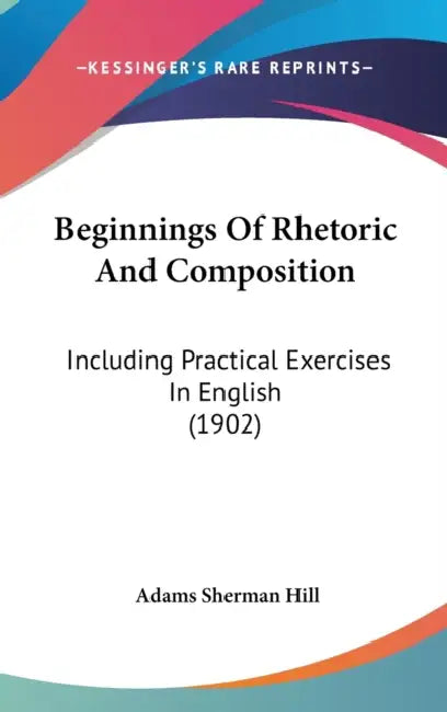 Beginnings Of Rhetoric And Composition: Including Practical Exercises In English (1902) by Adams Sherman Hill