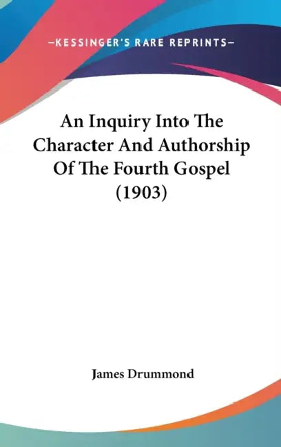 An Inquiry Into The Character And Authorship Of The Fourth Gospel (1903) by James Drummond