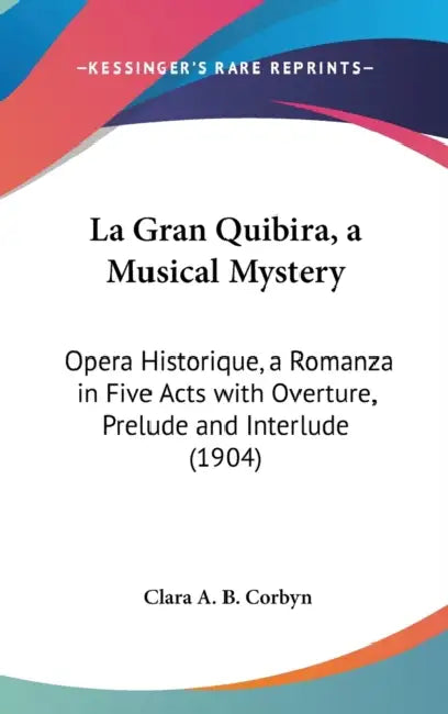 La Gran Quibira, a Musical Mystery: Opera Historique, a Romanza in Five Acts with Overture, Prelude and Interlude (1904) by Clara A. B. Corbyn