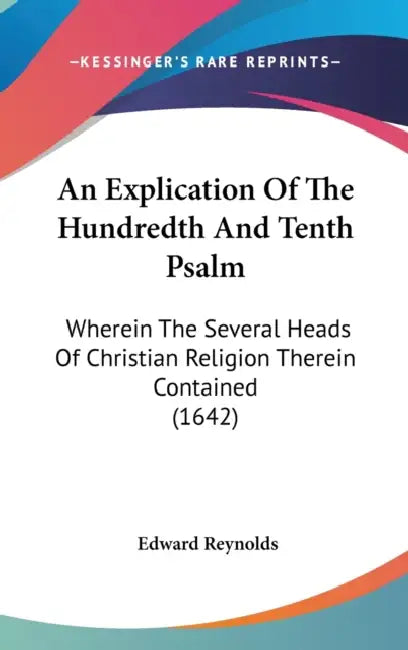 An Explication Of The Hundredth And Tenth Psalm: Wherein The Several Heads Of Christian Religion Therein Contained (1642) by Edward Reynolds