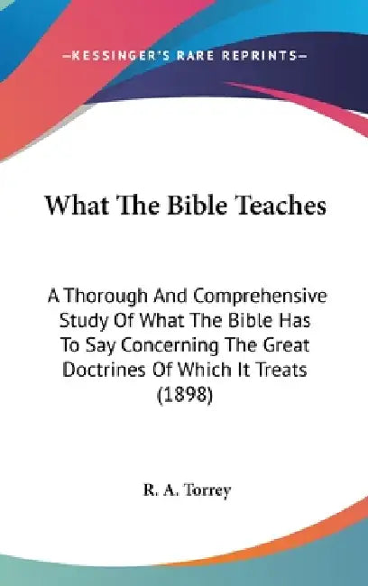 What The Bible Teaches: A Thorough And Comprehensive Study Of What The Bible Has To Say Concerning The Great Doctrines Of Which It Treats (189 by R. a. Torrey
