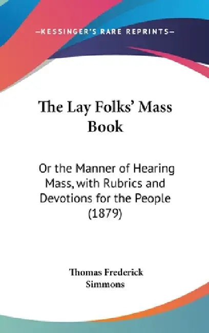 The Lay Folks' Mass Book: Or the Manner of Hearing Mass, with Rubrics and Devotions for the People (1879) by Thomas Frederick Simmons