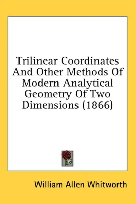 Trilinear Coordinates And Other Methods Of Modern Analytical Geometry Of Two Dimensions (1866) by William Allen Whitworth