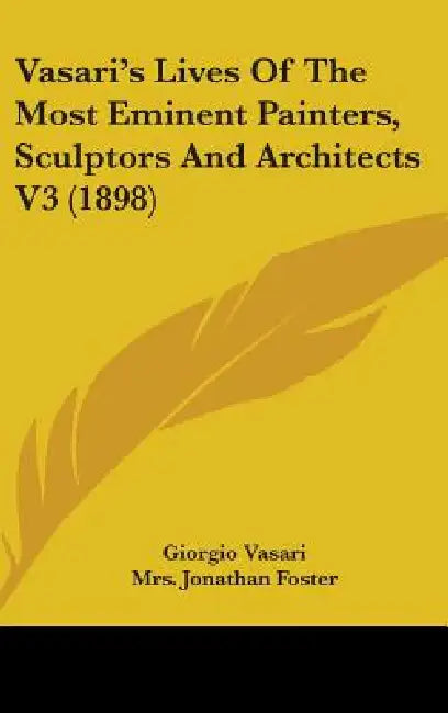 Vasari's Lives Of The Most Eminent Painters, Sculptors And Architects V3 (1898) by Giorgio Vasari, Jonathan Foster