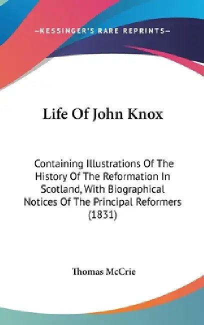 Life Of John Knox: Containing Illustrations Of The History Of The Reformation In Scotland, With Biographical Notices Of The Principal Reformers (1831) by Thomas McCrie