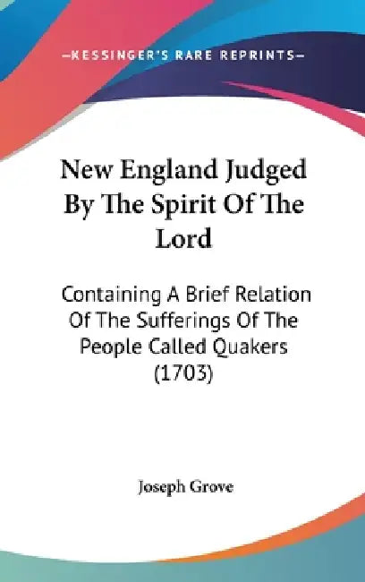 New England Judged By The Spirit Of The Lord: Containing A Brief Relation Of The Sufferings Of The People Called Quakers (1703) by Joseph Grove