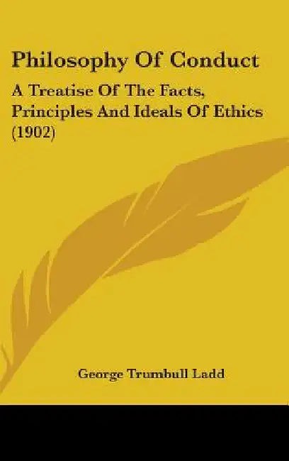 Philosophy Of Conduct: A Treatise Of The Facts, Principles And Ideals Of Ethics (1902) by George Trumbull Ladd