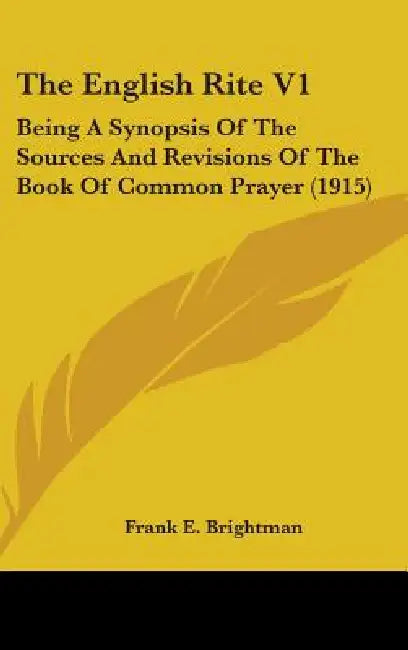 The English Rite V1: Being A Synopsis Of The Sources And Revisions Of The Book Of Common Prayer (1915) by Frank Edward Brightman