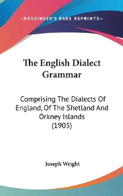The English Dialect Grammar: Comprising The Dialects Of England, Of The Shetland And Orkney Islands (1905) by Joseph Wright