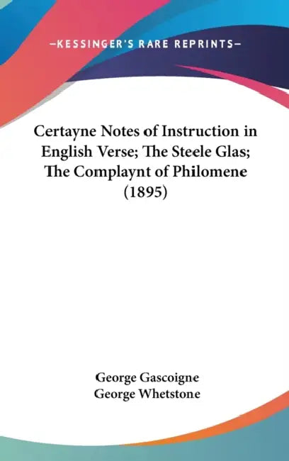 Certayne Notes of Instruction in English Verse; The Steele Glas; The Complaynt of Philomene (1895) by George Gascoigne, George Whetstone