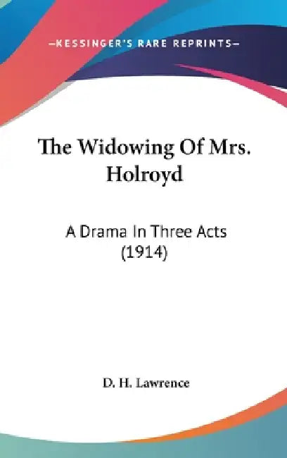The Widowing Of Mrs. Holroyd: A Drama In Three Acts (1914) by D. H. Lawrence