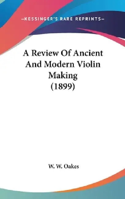 A Review Of Ancient And Modern Violin Making (1899) by W. W. Oakes