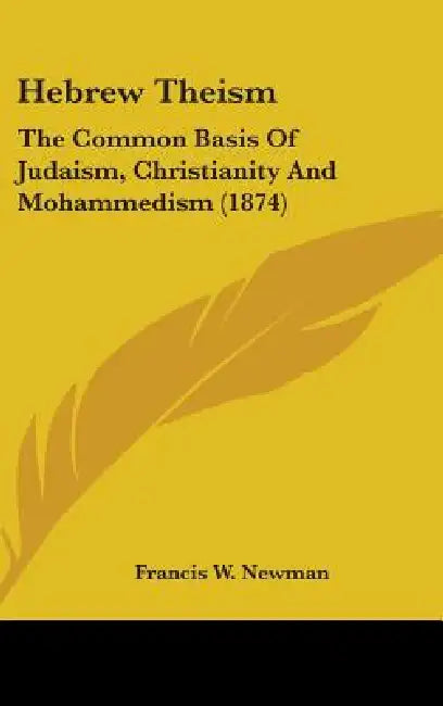 Hebrew Theism: The Common Basis Of Judaism, Christianity And Mohammedism (1874) by Francis W. Newman