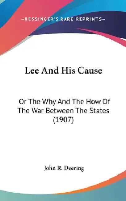 Lee And His Cause: Or The Why And The How Of The War Between The States (1907) by John R. Deering