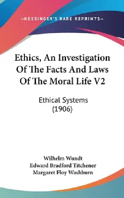 Ethics, An Investigation Of The Facts And Laws Of The Moral Life V2: Ethical Systems (1906) by Wilhelm Wundt, Edward Bradford Titchener, Margaret Floy Washburn