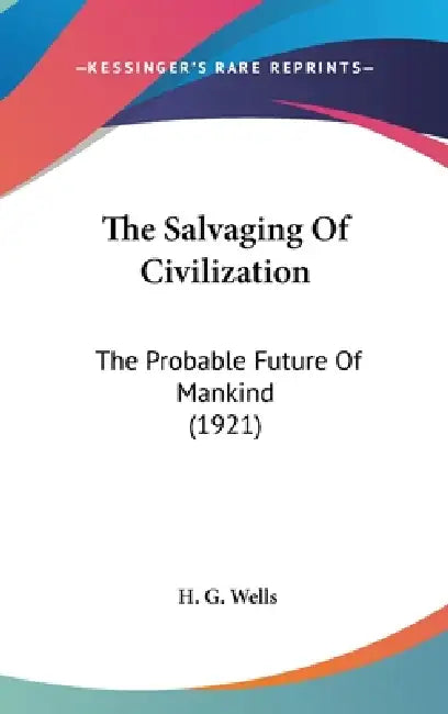 The Salvaging Of Civilization: The Probable Future Of Mankind (1921) by H. G. Wells