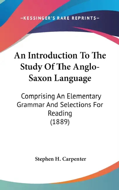 An Introduction To The Study Of The Anglo-Saxon Language: Comprising An Elementary Grammar And Selections For Reading (1889) by Stephen H. Carpenter