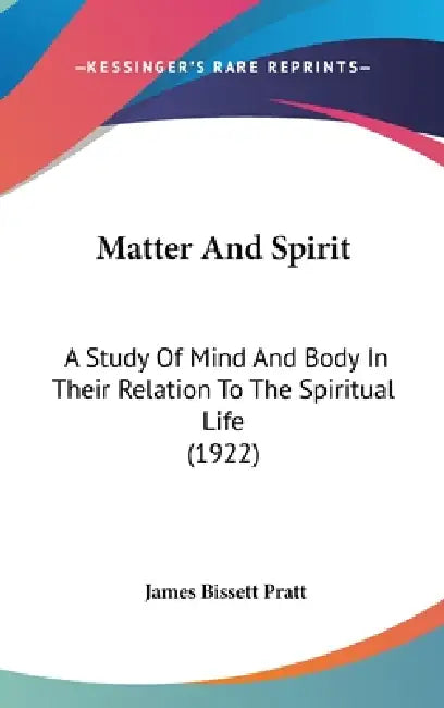 Matter And Spirit: A Study Of Mind And Body In Their Relation To The Spiritual Life (1922) by James Bissett Pratt