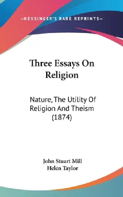 Three Essays On Religion: Nature, The Utility Of Religion And Theism (1874) by John Stuart Mill, Helen Taylor