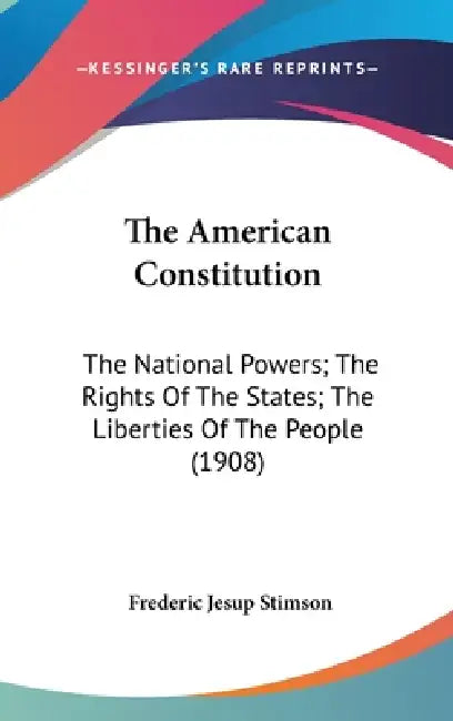 The American Constitution: The National Powers; The Rights Of The States; The Liberties Of The People (1908) by Frederic Jesup Stimson
