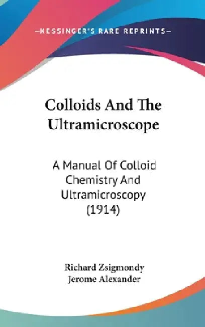 Colloids And The Ultramicroscope: A Manual Of Colloid Chemistry And Ultramicroscopy (1914) by Richard Zsigmondy, Jerome Alexander