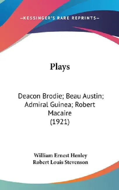 Plays: Deacon Brodie; Beau Austin; Admiral Guinea; Robert Macaire (1921) by William Ernest Henley, Robert Louis Stevenson