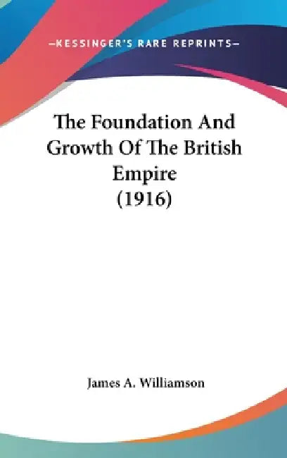 The Foundation And Growth Of The British Empire (1916) by James a. Williamson