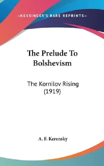 The Prelude To Bolshevism: The Kornilov Rising (1919) by A. F. Kerensky