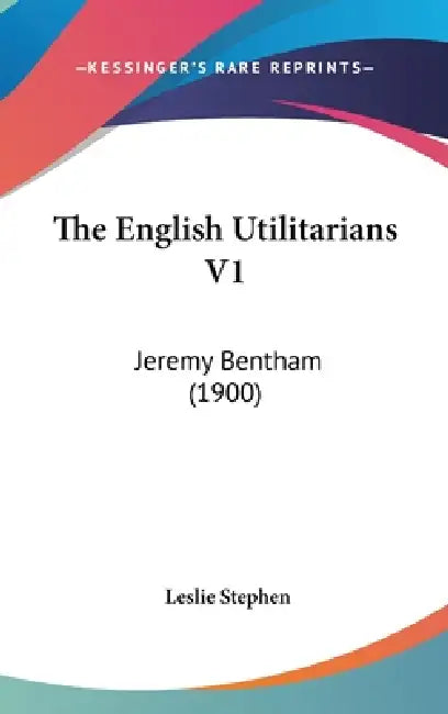 The English Utilitarians V1: Jeremy Bentham (1900) by Leslie Stephen