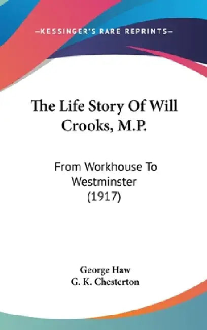 The Life Story Of Will Crooks, M.P.: From Workhouse To Westminster (1917) by George Haw, G. K. Chesterton