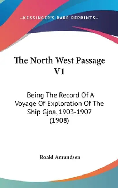 The North West Passage V1: Being The Record Of A Voyage Of Exploration Of The Ship Gjoa, 1903-1907 (1908) by Roald Amundsen