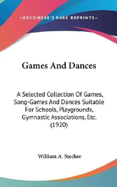 Games And Dances: A Selected Collection Of Games, Song-Games And Dances Suitable For Schools, Playgrounds, Gymnastic Associations, Etc. (1920) by William A. Stecher