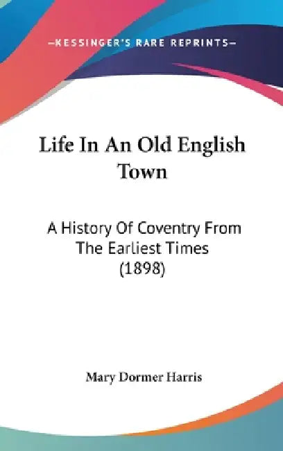 Life In An Old English Town: A History Of Coventry From The Earliest Times (1898) by Mary Dormer Harris
